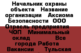 Начальник охраны объекта › Название организации ­ Аксиома Безопасности, ООО › Отрасль предприятия ­ ЧОП › Минимальный оклад ­ 50 000 - Все города Работа » Вакансии   . Тульская обл.